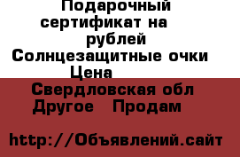 Подарочный сертификат на 500 рублей Солнцезащитные очки › Цена ­ 159 - Свердловская обл. Другое » Продам   